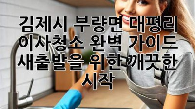 김제시 부량면 대평리 이사청소 완벽 가이드: 새출발을 위한 깨끗한 시작